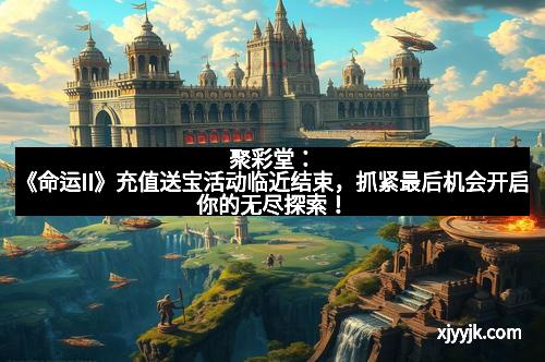 聚彩堂：《命运II》充值送宝活动临近结束，抓紧最后机会开启你的无尽探索！